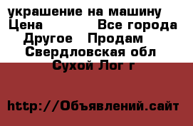 украшение на машину  › Цена ­ 2 000 - Все города Другое » Продам   . Свердловская обл.,Сухой Лог г.